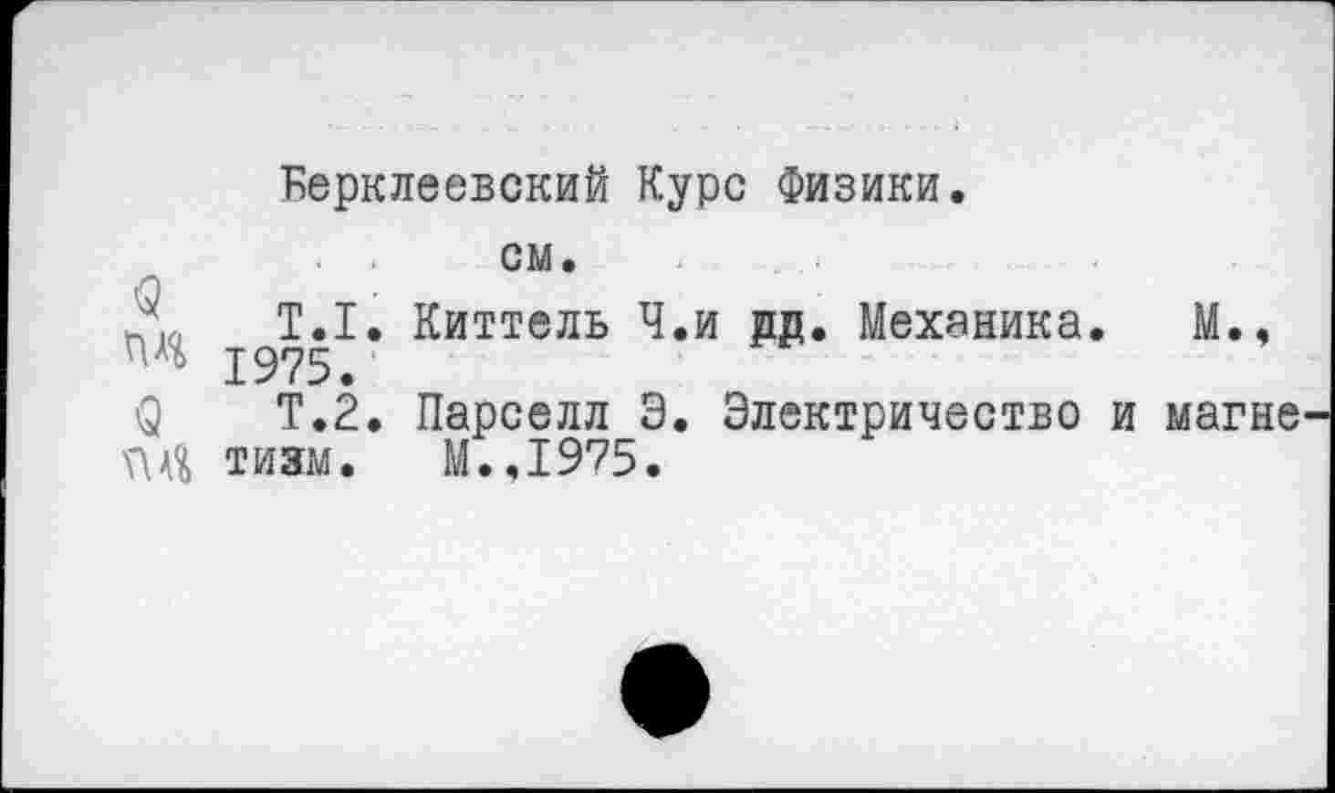 ﻿Берклеевский Курс Физики.
см.
Т.1. Киттель Ч.и дд. Механика. М., 1975е
ф Т.2. Парселл Э. Электричество и магне \ЛА% тизм. М..1975.